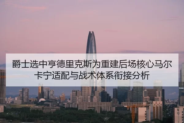 爵士选中亨德里克斯为重建后场核心马尔卡宁适配与战术体系衔接分析