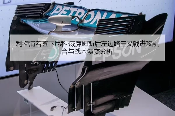 利物浦若签下尼科·威廉姆斯后左边路三叉戟进攻融合与战术演变分析