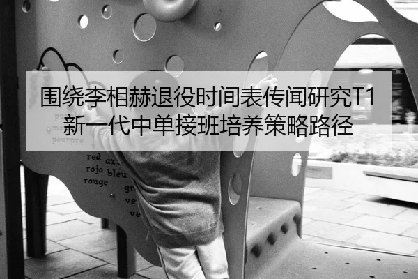 围绕李相赫退役时间表传闻研究T1新一代中单接班培养策略路径