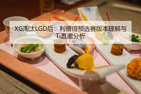 XG淘汰LGD后：利雅得预选赛版本理解与Ti直邀分析