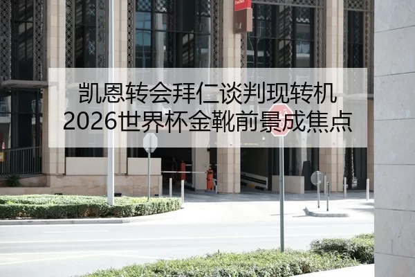 凯恩转会拜仁谈判现转机 2026世界杯金靴前景成焦点