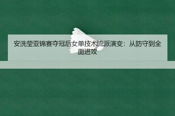 安洗莹亚锦赛夺冠后女单技术流派演变：从防守到全面进攻