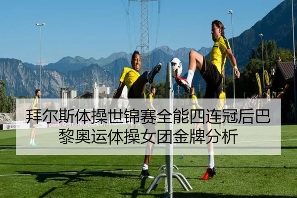 拜尔斯体操世锦赛全能四连冠后巴黎奥运体操女团金牌分析