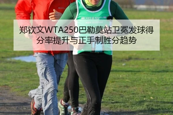 郑钦文WTA250巴勒莫站卫冕发球得分率提升与正手制胜分趋势